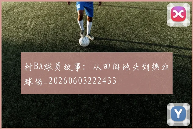 村BA球员故事：从田间地头到热血球场_20260603222433