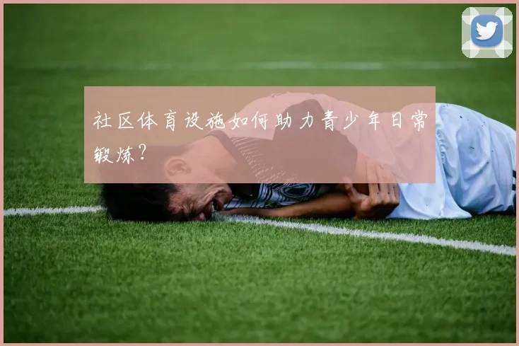 社区体育设施如何助力青少年日常锻炼？