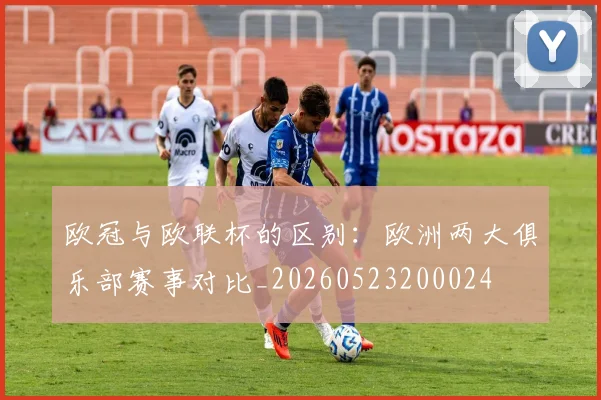 欧冠与欧联杯的区别:欧洲两大俱乐部赛事对比_20260523200024