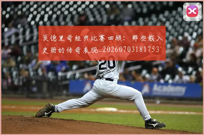 莫德里奇经典比赛回顾:那些载入史册的传奇表现_20260703181753