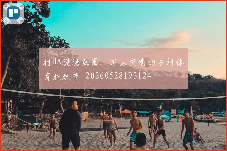 村BA现场氛围：万人空巷的乡村体育狂欢节_20260528193124