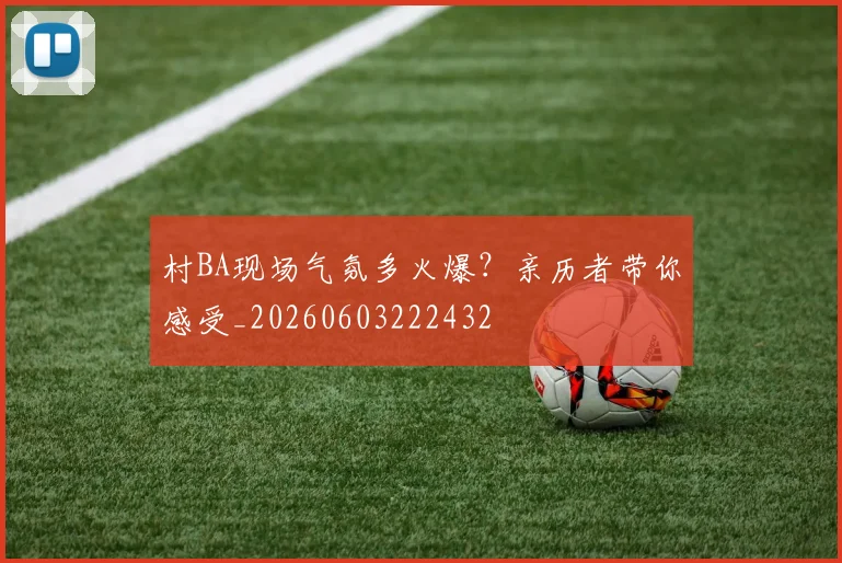 村BA现场气氛多火爆?亲历者带你感受_20260603222432