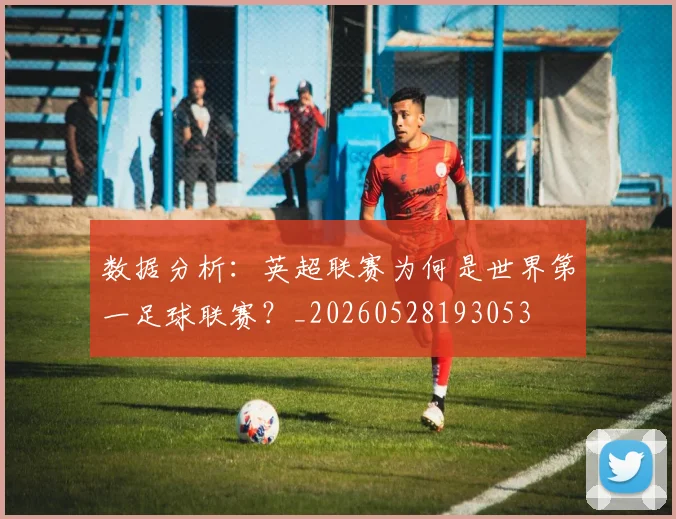 数据分析：英超联赛为何是世界第一足球联赛？_20260528193053