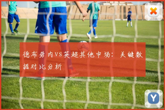 德布劳内vs英超其他中场:关键数据对比分析