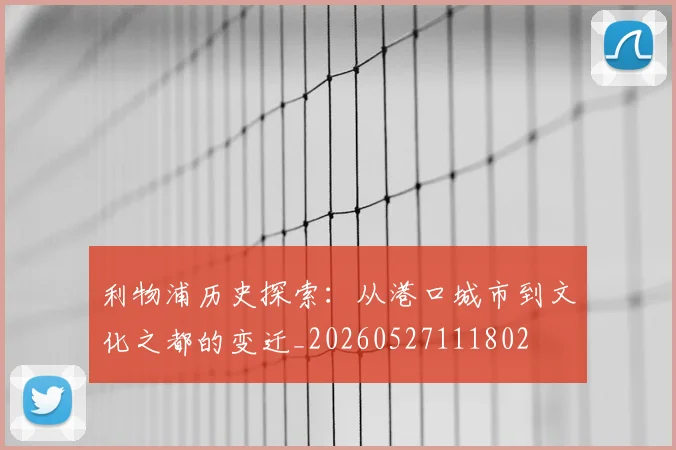 利物浦历史探索:从港口城市到文化之都的变迁_20260527111802