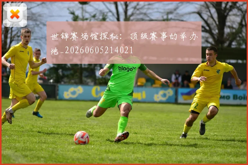 世锦赛场馆探秘:顶级赛事的举办地_20260605214021